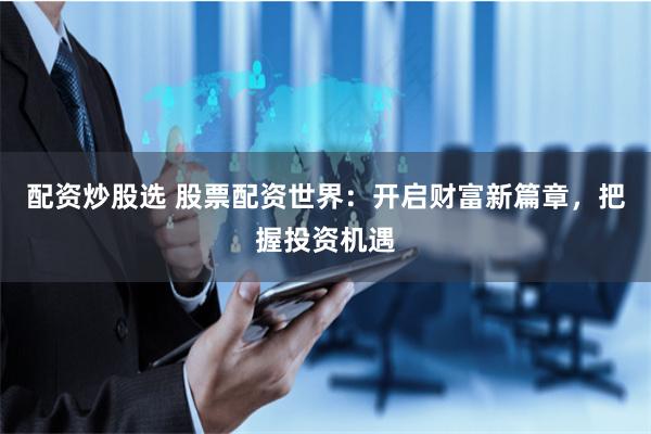 配资炒股选 股票配资世界：开启财富新篇章，把握投资机遇