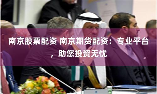 南京股票配资 南京期货配资：专业平台，助您投资无忧