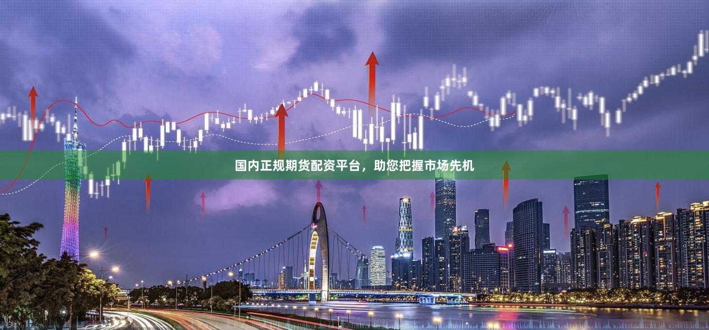 国内正规期货配资平台，助您把握市场先机