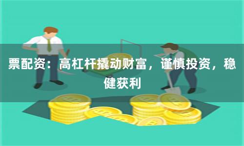 票配资：高杠杆撬动财富，谨慎投资，稳健获利