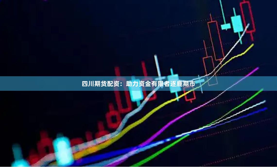 四川期货配资：助力资金有限者逐鹿期市