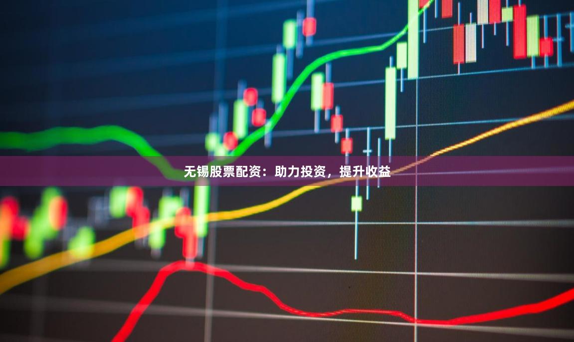 无锡股票配资：助力投资，提升收益