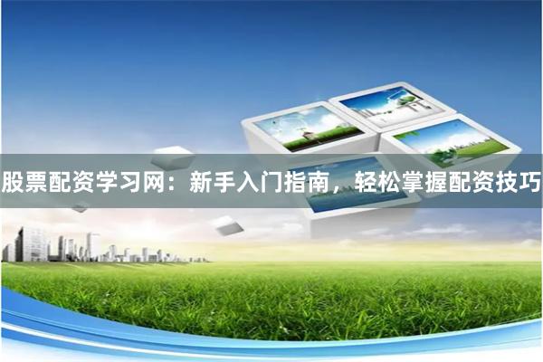 股票配资学习网：新手入门指南，轻松掌握配资技巧