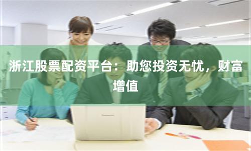 浙江股票配资平台：助您投资无忧，财富增值
