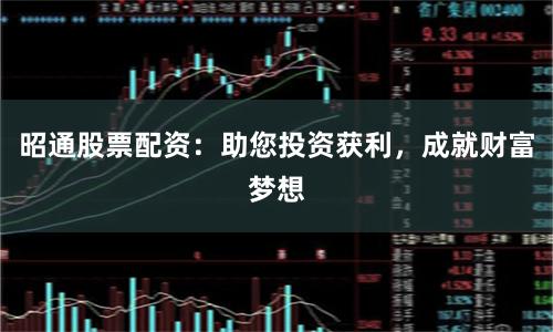 昭通股票配资：助您投资获利，成就财富梦想