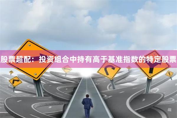 股票超配：投资组合中持有高于基准指数的特定股票