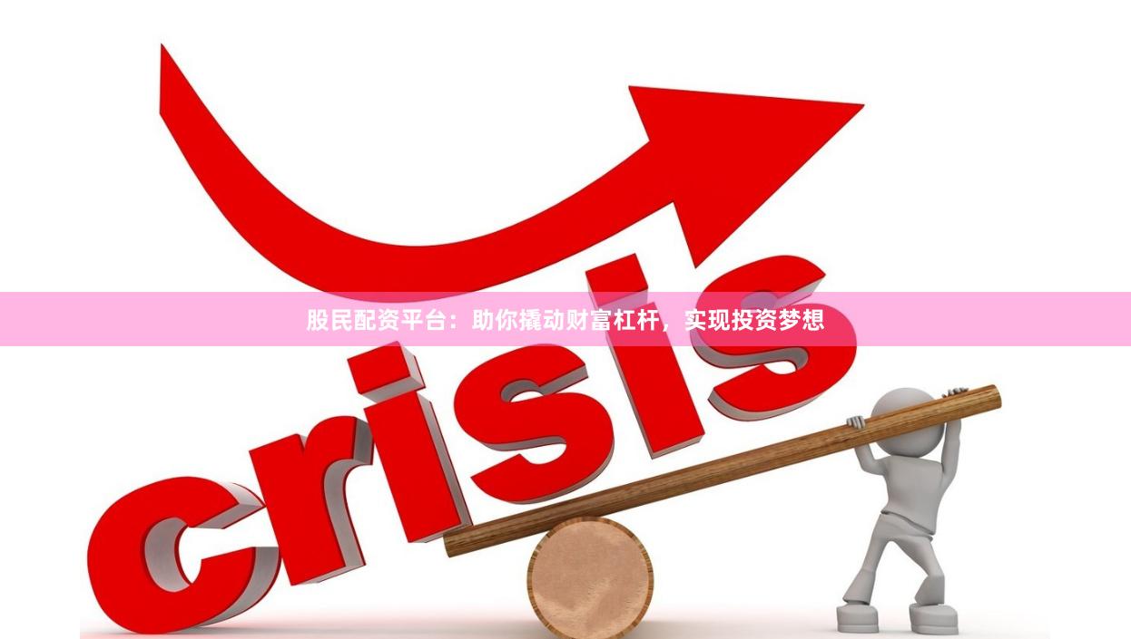 股民配资平台：助你撬动财富杠杆，实现投资梦想