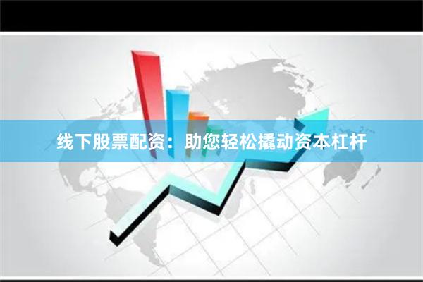 线下股票配资：助您轻松撬动资本杠杆