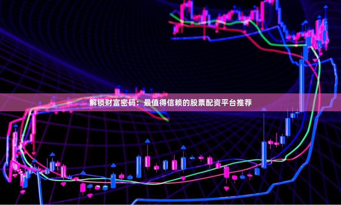 解锁财富密码：最值得信赖的股票配资平台推荐