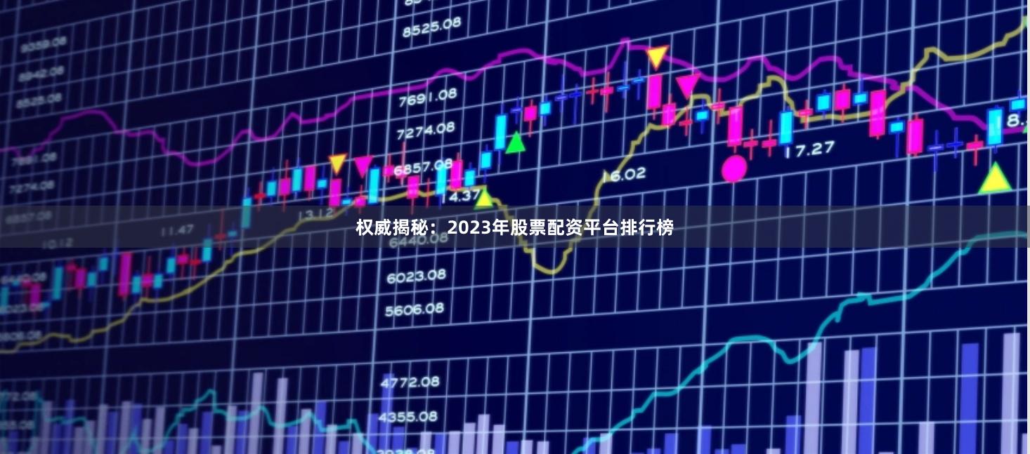 权威揭秘：2023年股票配资平台排行榜