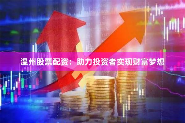 温州股票配资：助力投资者实现财富梦想