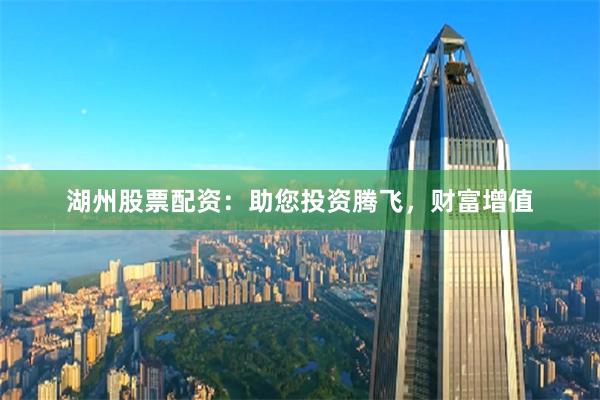 湖州股票配资：助您投资腾飞，财富增值