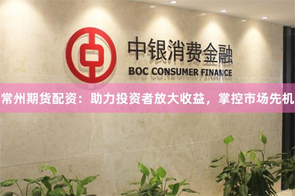 常州期货配资：助力投资者放大收益，掌控市场先机