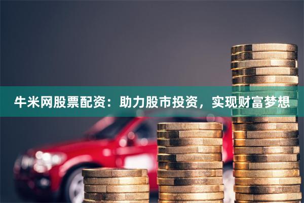 牛米网股票配资：助力股市投资，实现财富梦想