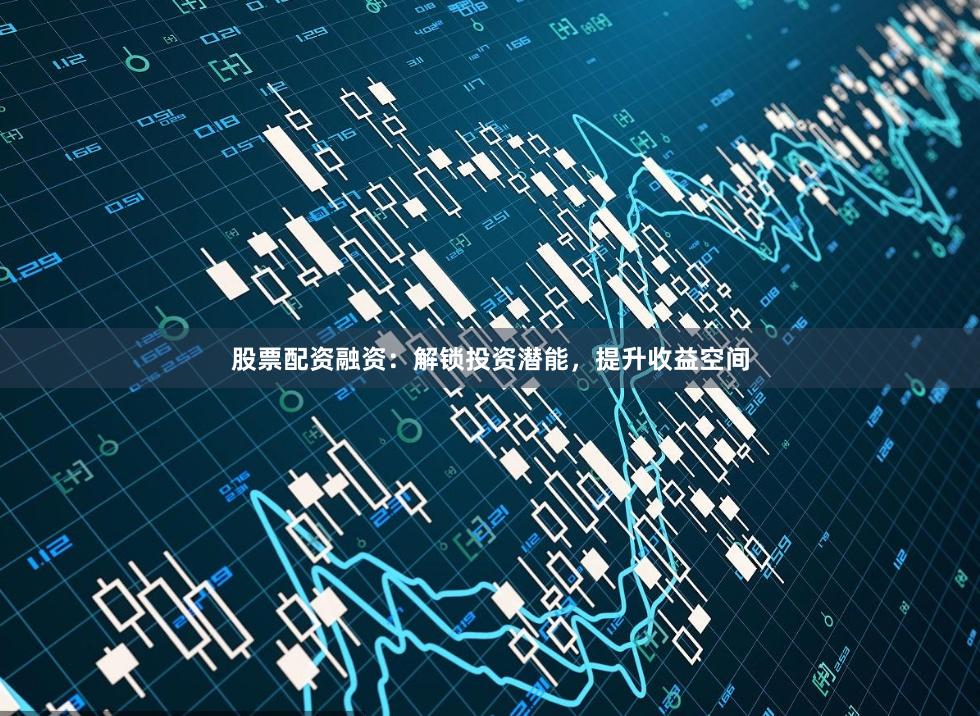 股票配资融资：解锁投资潜能，提升收益空间