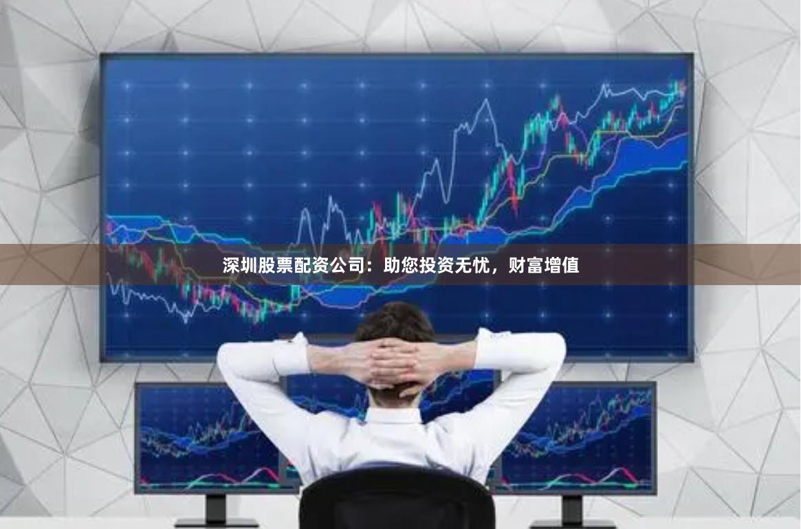 深圳股票配资公司：助您投资无忧，财富增值
