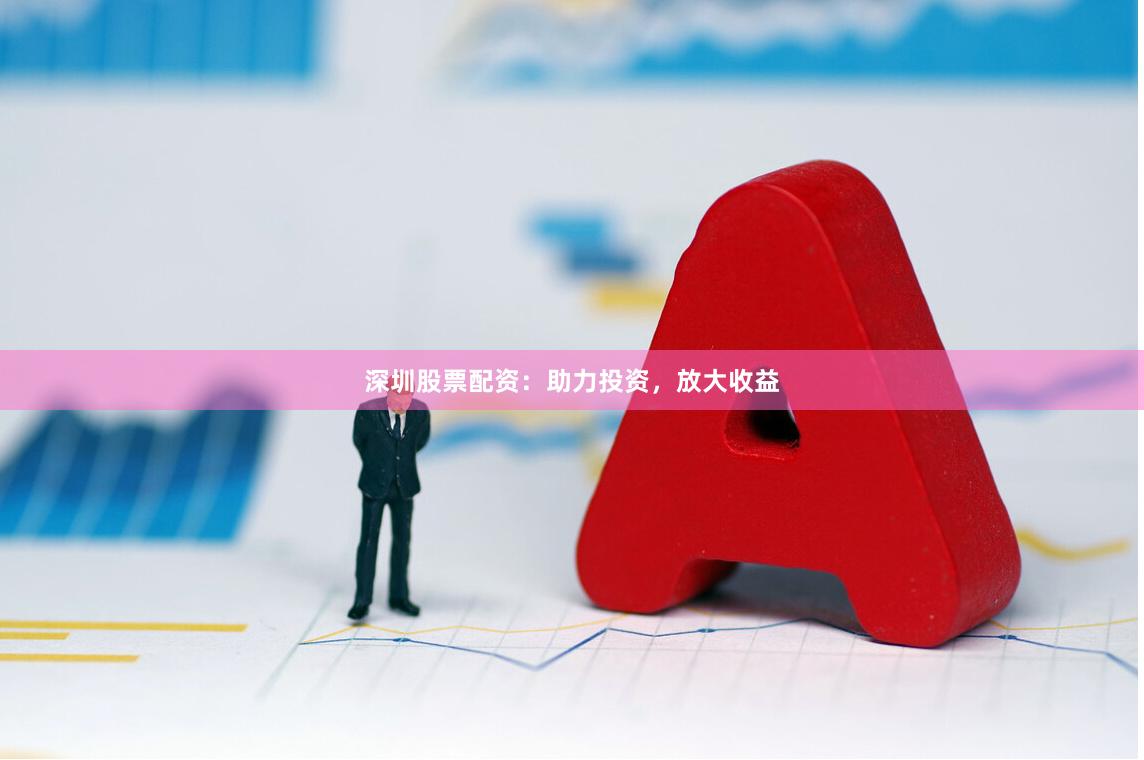 深圳股票配资：助力投资，放大收益