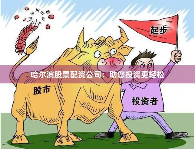 哈尔滨股票配资公司：助您投资更轻松