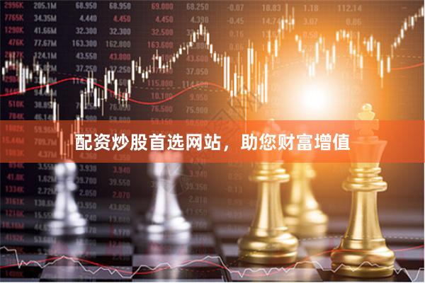 配资炒股首选网站，助您财富增值