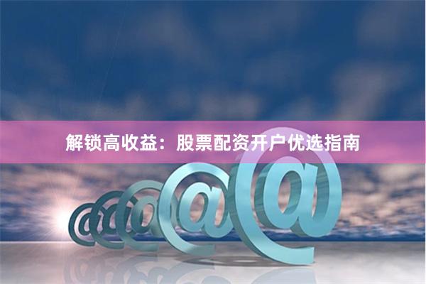 解锁高收益：股票配资开户优选指南