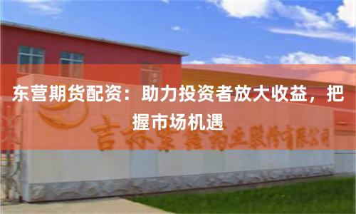 东营期货配资：助力投资者放大收益，把握市场机遇