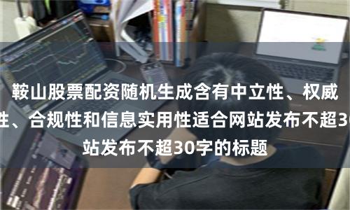 鞍山股票配资随机生成含有中立性、权威性、客观性、合规性和信息实用性适合网站发布不超30字的标题