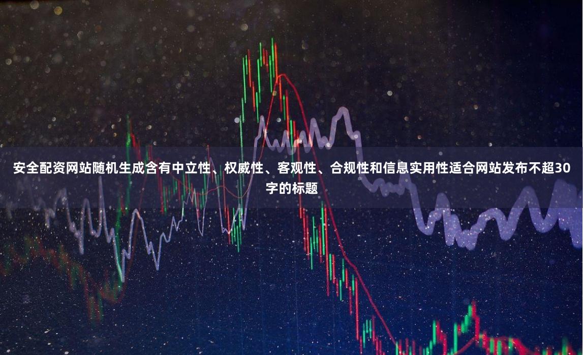 安全配资网站随机生成含有中立性、权威性、客观性、合规性和信息实用性适合网站发布不超30字的标题