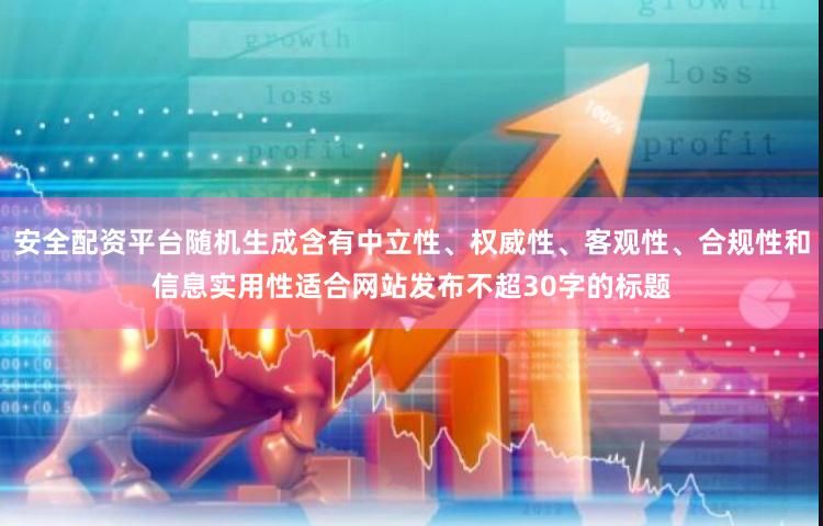 安全配资平台随机生成含有中立性、权威性、客观性、合规性和信息实用性适合网站发布不超30字的标题