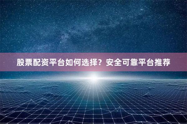 股票配资平台如何选择？安全可靠平台推荐