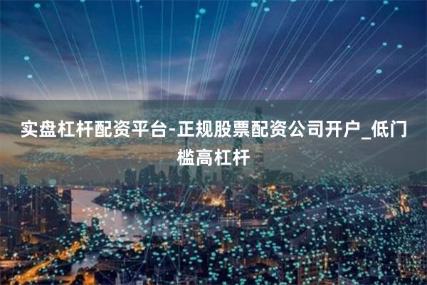 实盘杠杆配资平台-正规股票配资公司开户_低门槛高杠杆