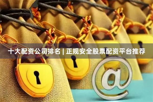 十大配资公司排名 | 正规安全股票配资平台推荐