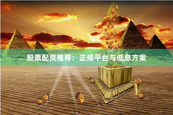 股票配资推荐：正规平台与低息方案