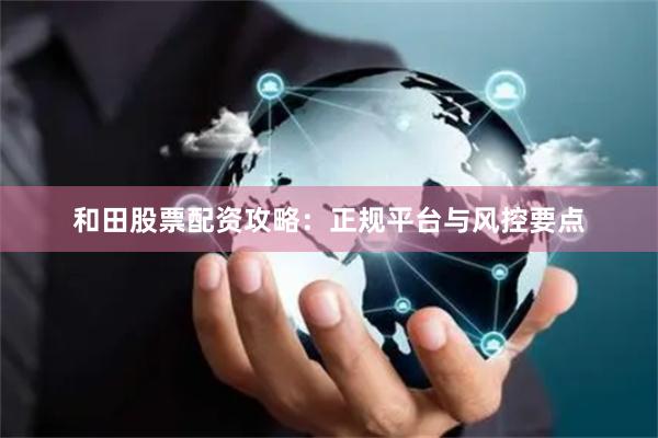 和田股票配资攻略：正规平台与风控要点