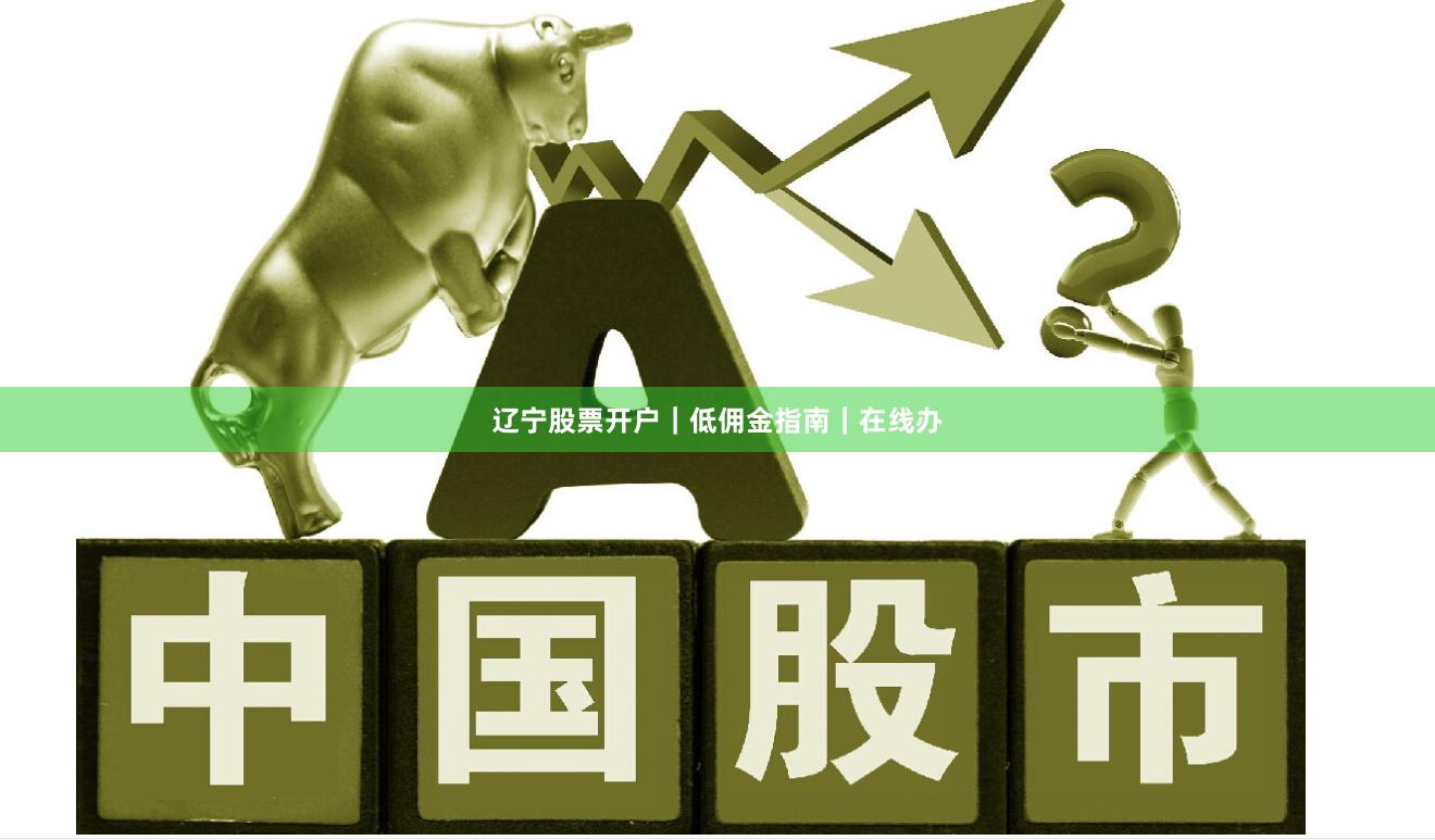 辽宁股票开户｜低佣金指南｜在线办