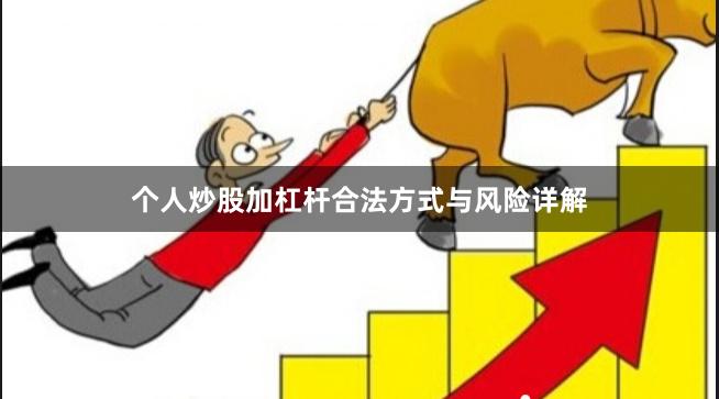 个人炒股加杠杆合法方式与风险详解