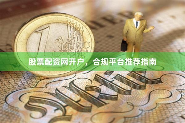 股票配资网开户，合规平台推荐指南