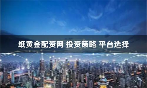 纸黄金配资网 投资策略 平台选择
