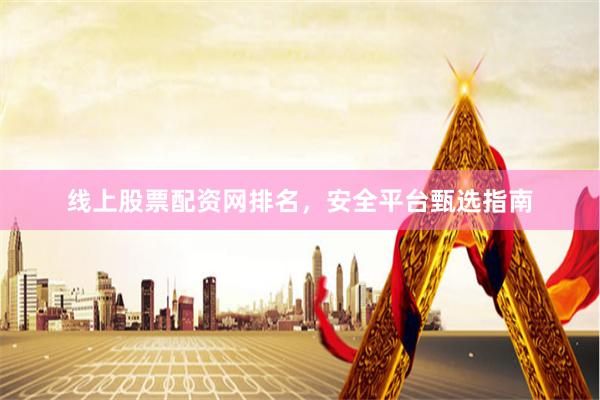 线上股票配资网排名，安全平台甄选指南